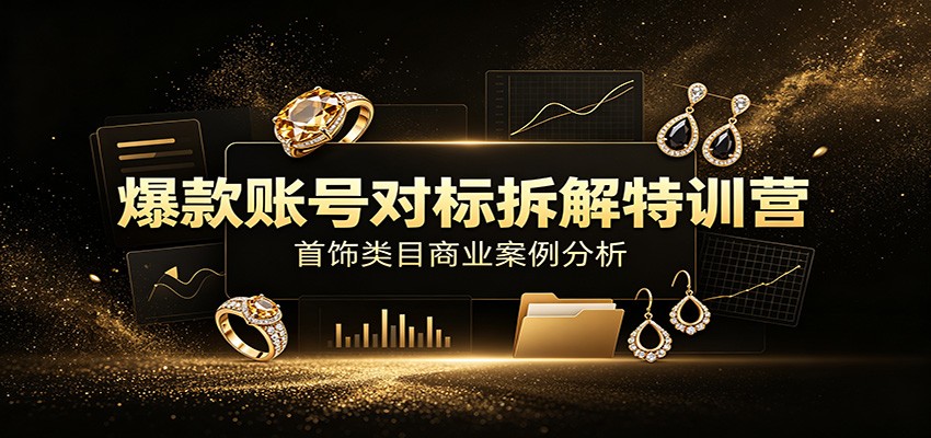 爆款账号对标拆解特训营：首饰类目商业案例分析，配套完整资料内容-资源之家