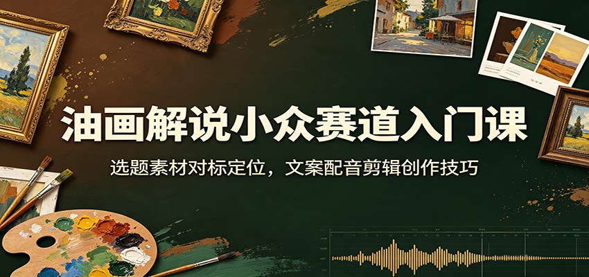 油画解说小众赛道入门课：选题素材对标定位，文案配音剪辑创作技巧-资源之家