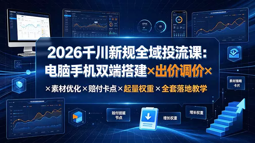 2026千川新规全域投流课：电脑手机双端搭建×出价调价×素材优化×赔付卡点×起量权重×全套落地教学-资源之家
