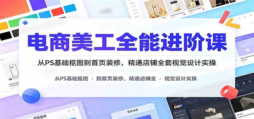 电商美工全能进阶课：从PS基础抠图到首页装修，精通店铺全套视觉设计实操-资源之家