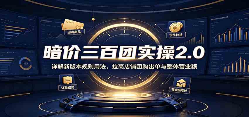 暗价三百团实操2.0：详解新版本规则用法，拉高店铺团购出单与整体营业额-资源之家