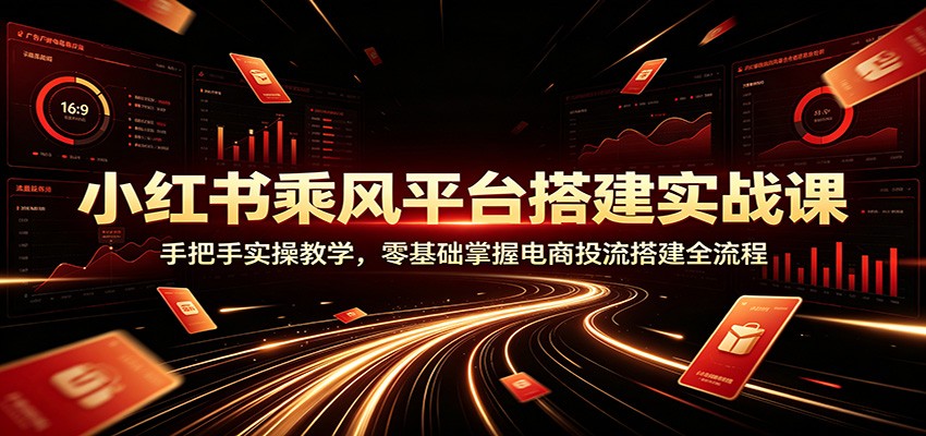 小红书乘风平台搭建实战课：手把手实操教学，零基础掌握电商投流搭建全流程-资源之家