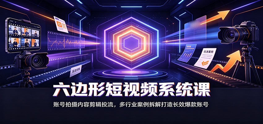六边形短视频系统课：账号拍摄内容剪辑投流，多行业案例拆解打造长效爆款账号-资源之家