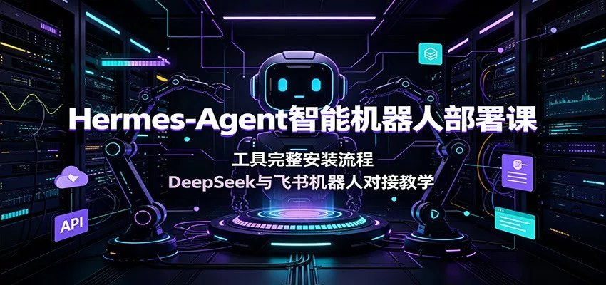 Hermes-Agent智能机器人部署课:工具完整安装流程,DeepSeek与飞书机器人对接教学-资源之家