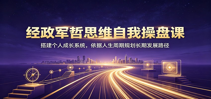 经政军哲思维自我操盘课：搭建个人成长系统，依据人生周期规划长期发展路径-资源之家