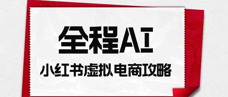 （19813期）全程AI自动化｜小红书虚拟电商轻资产变现全攻略-资源之家