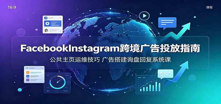 Facebook&Instagram跨境广告投放指南：公共主页运维技巧，广告搭建询盘回复系统课-资源之家