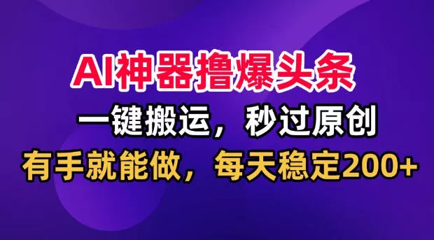 AI神器撸爆头条，一键搬运，秒过原创，有手就能做，每天稳定200+【揭秘】-资源之家