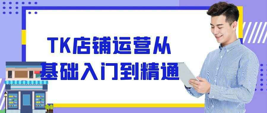 TK店铺运营从基础入门到精通-资源之家