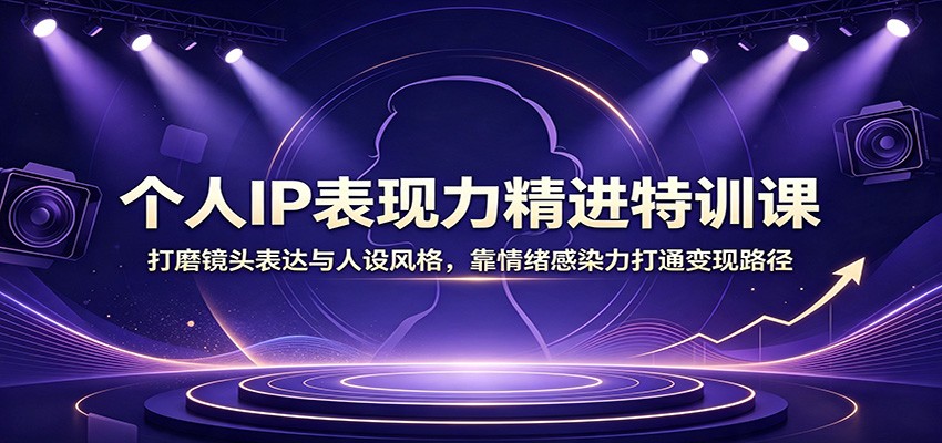 个人IP表现力精进特训课：打磨镜头表达与人设风格，靠情绪感染力打通变现路径-资源之家