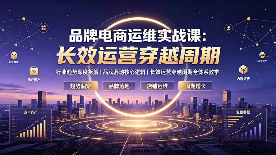 品牌电商运维实战课:行业趋势深度拆解|品牌落地核心逻辑|长效运营穿越周期全体系教学-资源之家