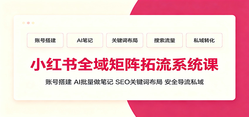 小红书全域矩阵拓流系统课:账号搭建、AI批量做笔记,SEO关键词布局、安全导流私域-资源之家