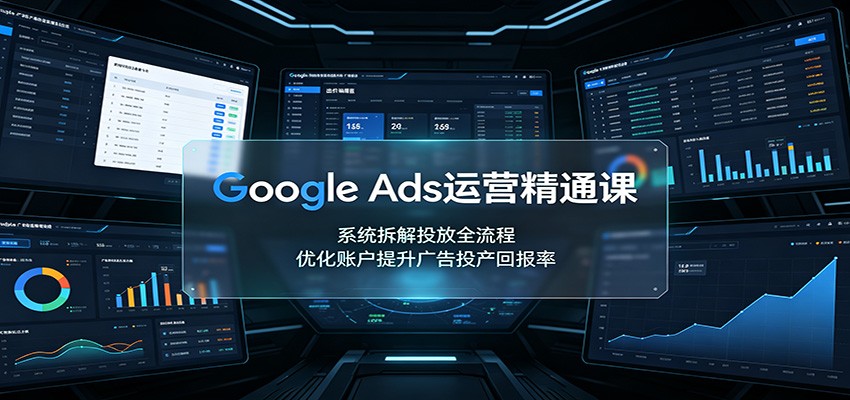 Google Ads运营精通课：系统拆解投放全流程，优化账户提升广告投产回报率-资源之家