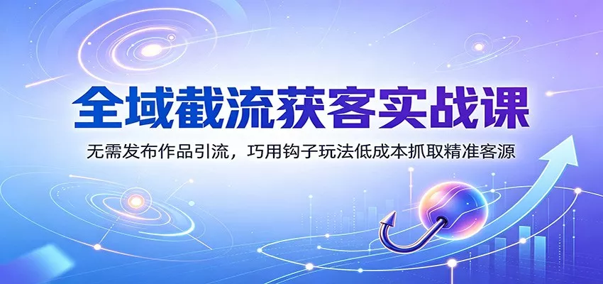 全域截流获客实战课：无需发布作品引流，巧用钩子玩法低成本抓取精准客源-资源之家