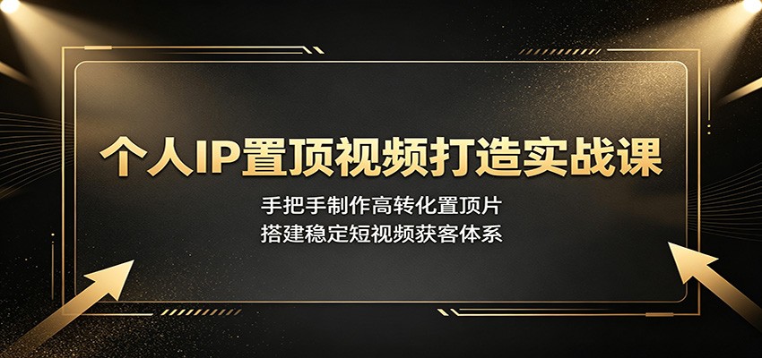 个人IP置顶视频打造实战课：手把手制作高转化置顶片，搭建稳定短视频获客体系-资源之家