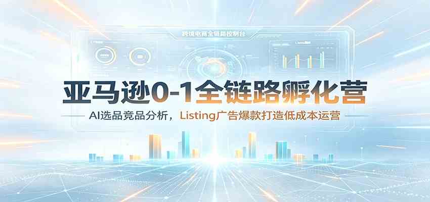 亚马逊0-1全链路孵化营：AI选品竞品分析，Listing广告爆款打造低成本运营-资源之家
