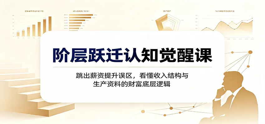 阶层跃迁认知觉醒课：跳出薪资提升误区，看懂收入结构与生产资料的财富底层逻辑-资源之家