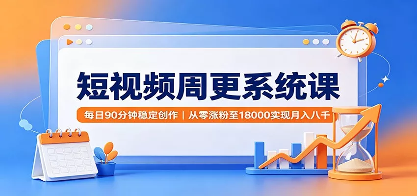 短视频周更系统课：每日90分钟稳定创作，从零涨粉至18000实现月入八千-资源之家
