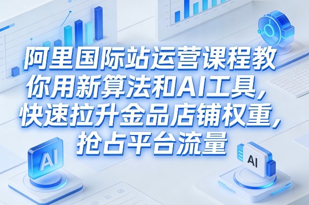 阿里国际站运营课程，教你用新算法和AI工具，快速拉升金品店铺权重，抢占平台流量（更新2026年08月）-资源之家