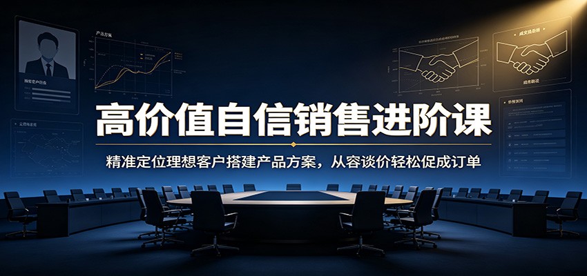 高价值自信销售进阶课：精准定位理想客户搭建产品方案，从容谈价轻松促成订单-资源之家