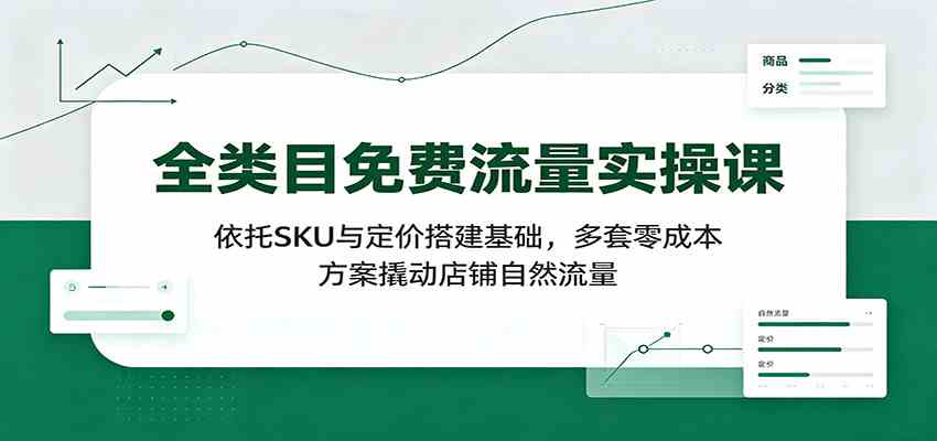 全类目免费流量实操课：依托SKU与定价搭建基础，多套零成本方案撬动店铺自然流量-资源之家