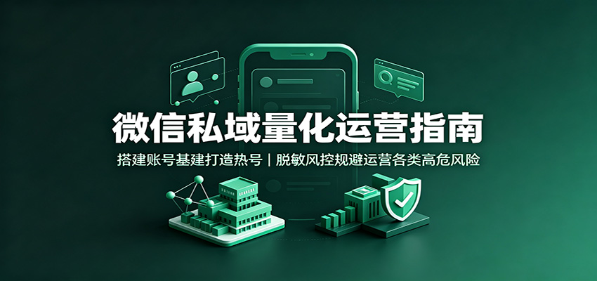 微信私域量化运营指南：搭建账号基建打造热号，脱敏风控规避运营各类高危风险-资源之家