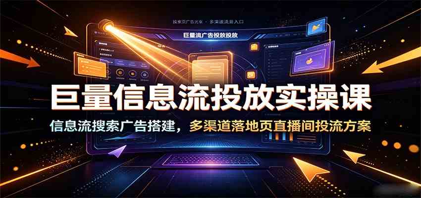 巨量信息流投放实操课:信息流搜索广告搭建,多渠道落地页直播间投流方案-资源之家