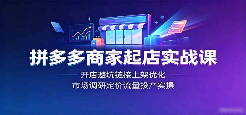 拼多多商家起店实战课:开店避坑链接上架优化,市场调研定价流量投产实操-资源之家