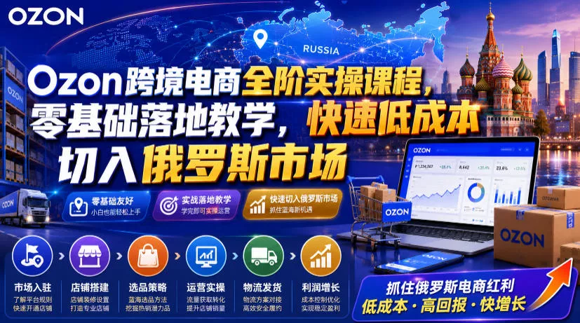 Ozon跨境电商全阶实操课程,零基础落地教学,快速低成本切入俄罗斯市场-资源之家
